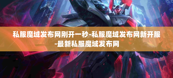 私服魔域发布网刚开一秒-私服魔域发布网新开服-最新私服魔域发布网 第1张