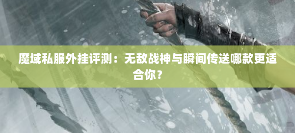 魔域私服外挂评测：无敌战神与瞬间传送哪款更适合你？ 第1张