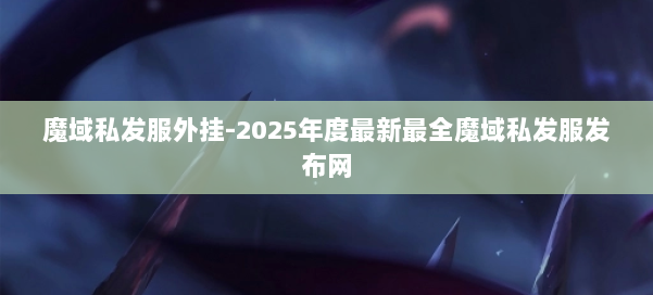 魔域私发服外挂-2025年度最新最全魔域私发服发布网 第1张 魔域私发服外挂-2025年度最新最全魔域私发服发布网 第1张