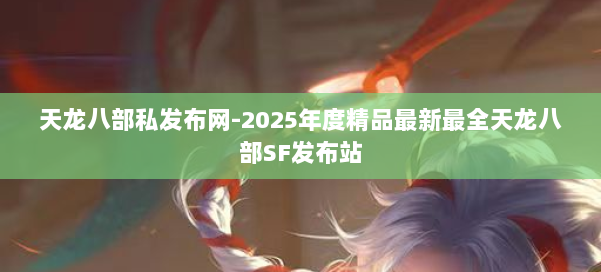 天龙八部私发布网-2025年度精品最新最全天龙八部SF发布站 第1张