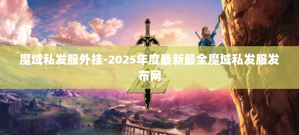 魔域私发服外挂-2025年度最新最全魔域私发服发布网 第1张 魔域私发服外挂-2025年度最新最全魔域私发服发布网 第1张