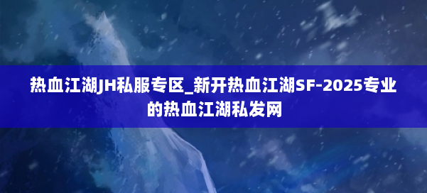 热血江湖JH私服专区_新开热血江湖SF-2025专业的热血江湖私发网 第1张