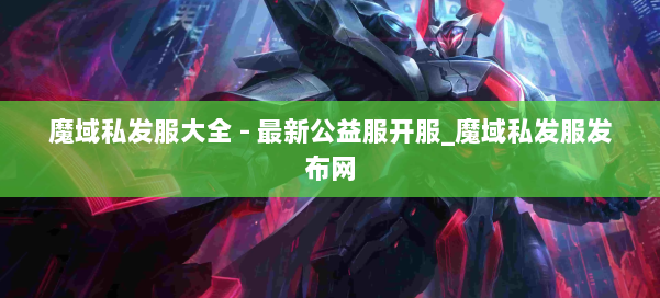 魔域私发服大全 - 最新公益服开服_魔域私发服发布网 第1张 魔域私发服大全 - 最新公益服开服_魔域私发服发布网 第1张
