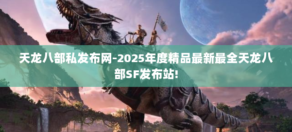 天龙八部私发布网-2025年度精品最新最全天龙八部SF发布站!