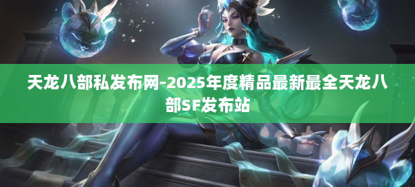 天龙八部私发布网-2025年度精品最新最全天龙八部SF发布站 第1张