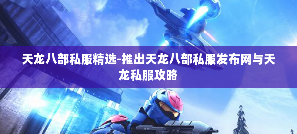 天龙八部公益私服精选-推出天龙八部公益私服发布网与天龙私服攻略 第1张 天龙八部公益私服精选-推出天龙八部公益私服发布网与天龙私服攻略 第1张