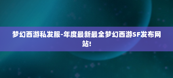 梦幻西游私发服-年度最新最全梦幻西游SF发布网站! 第1张