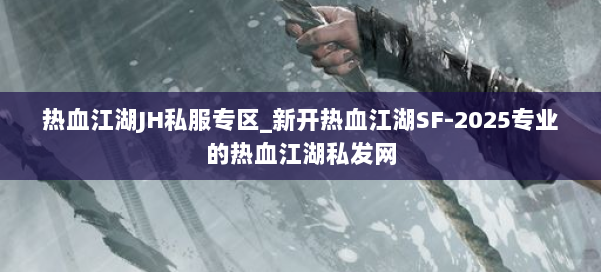 热血江湖JH私服专区_新开热血江湖SF-2025专业的热血江湖私发网 第1张 热血江湖JH私服专区_新开热血江湖SF-2025专业的热血江湖私发网 第1张