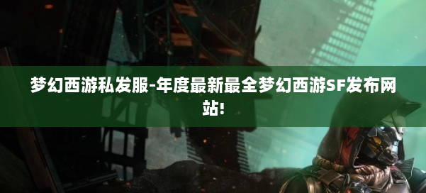 梦幻西游私发服-年度最新最全梦幻西游SF发布网站! 第1张 梦幻西游私发服-年度最新最全梦幻西游SF发布网站! 第1张