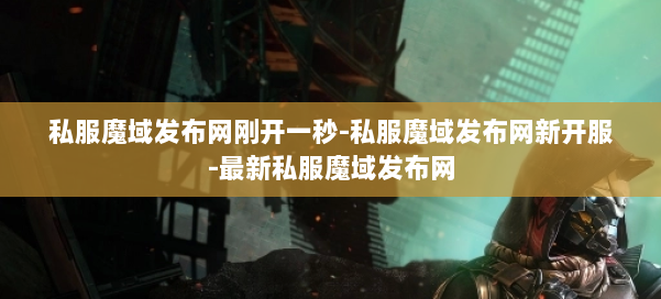 私服魔域发布网刚开一秒-私服魔域发布网新开服-最新私服魔域发布网 第1张