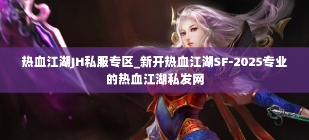 热血江湖JH私服专区_新开热血江湖SF-2025专业的热血江湖私发网 第1张
