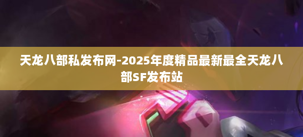 天龙八部私发布网-2025年度精品最新最全天龙八部SF发布站 第1张 天龙八部私发布网-2025年度精品最新最全天龙八部SF发布站 第1张