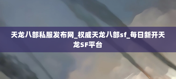 天龙八部公益私服发布网_权威天龙八部sf_每日新开天龙SF平台 第1张 天龙八部公益私服发布网_权威天龙八部sf_每日新开天龙SF平台 第1张