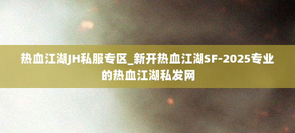 热血江湖JH私服专区_新开热血江湖SF-2025专业的热血江湖私发网 第1张