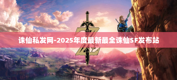 诛仙私发网-2025年度最新最全诛仙SF发布站 第1张