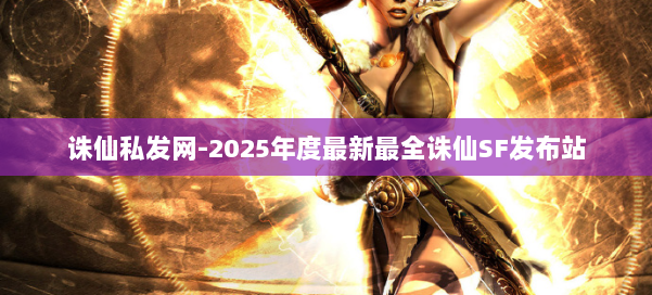 诛仙私发网-2025年度最新最全诛仙SF发布站 第1张
