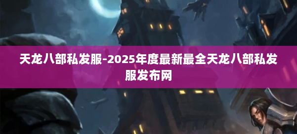 天龙八部私发服-2025年度最新最全天龙八部私发服发布网 第1张
