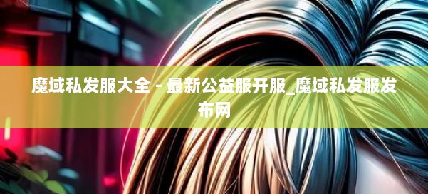 魔域私发服大全 - 最新公益服开服_魔域私发服发布网 第1张 魔域私发服大全 - 最新公益服开服_魔域私发服发布网 第1张