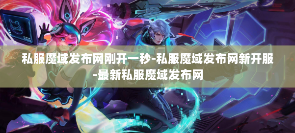 私服魔域发布网刚开一秒-私服魔域发布网新开服-最新私服魔域发布网 第1张