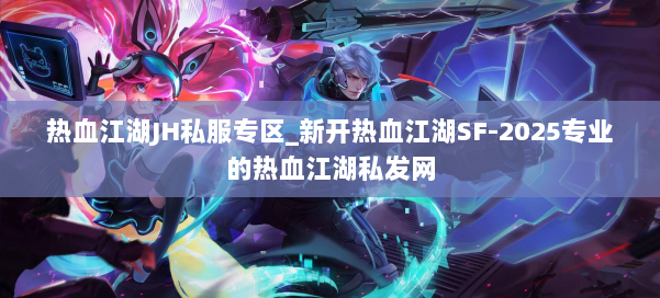 热血江湖JH私服专区_新开热血江湖SF-2025专业的热血江湖私发网 第1张