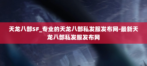 天龙八部SF_专业的天龙八部私发服发布网-最新天龙八部私发服发布网 第1张 天龙八部SF_专业的天龙八部私发服发布网-最新天龙八部私发服发布网 第1张