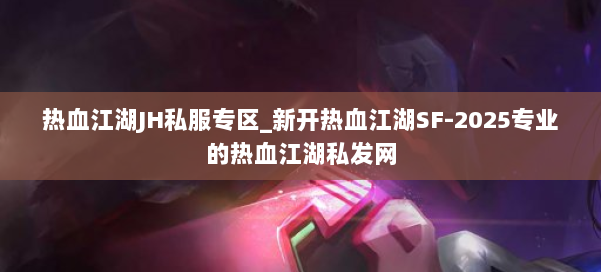 热血江湖JH私服专区_新开热血江湖SF-2025专业的热血江湖私发网 第1张 热血江湖JH私服专区_新开热血江湖SF-2025专业的热血江湖私发网 第1张