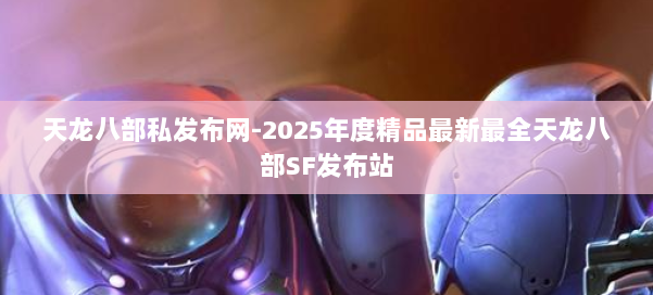 天龙八部私发布网-2025年度精品最新最全天龙八部SF发布站 第1张