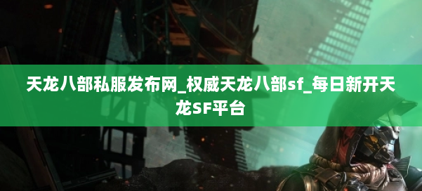 天龙八部公益私服发布网_权威天龙八部sf_每日新开天龙SF平台 第1张 天龙八部公益私服发布网_权威天龙八部sf_每日新开天龙SF平台 第1张