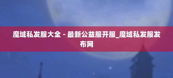 魔域私发服大全 - 最新公益服开服_魔域私发服发布网 第1张
