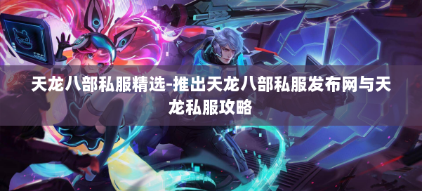 天龙八部公益私服精选-推出天龙八部公益私服发布网与天龙私服攻略 第1张 天龙八部公益私服精选-推出天龙八部公益私服发布网与天龙私服攻略 第1张