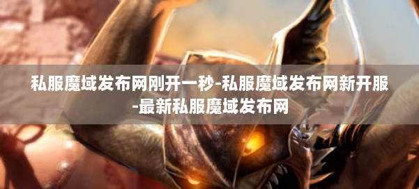 私服魔域发布网刚开一秒-私服魔域发布网新开服-最新私服魔域发布网 第1张 私服魔域发布网刚开一秒-私服魔域发布网新开服-最新私服魔域发布网 第1张