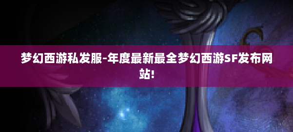 梦幻西游私发服-年度最新最全梦幻西游SF发布网站! 第1张