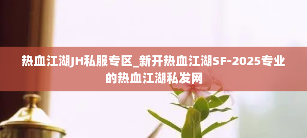 热血江湖JH私服专区_新开热血江湖SF-2025专业的热血江湖私发网 第1张 热血江湖JH私服专区_新开热血江湖SF-2025专业的热血江湖私发网 第1张