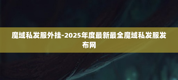 魔域私发服外挂-2025年度最新最全魔域私发服发布网 第1张 魔域私发服外挂-2025年度最新最全魔域私发服发布网 第1张