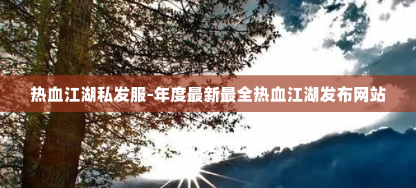 热血江湖私发服-年度最新最全热血江湖发布网站 第1张