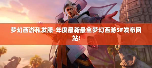 梦幻西游私发服-年度最新最全梦幻西游SF发布网站! 第1张