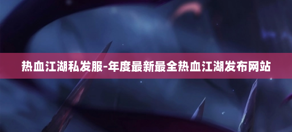 热血江湖私发服-年度最新最全热血江湖发布网站 第1张