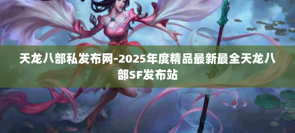 天龙八部私发布网-2025年度精品最新最全天龙八部SF发布站 第1张 天龙八部私发布网-2025年度精品最新最全天龙八部SF发布站 第1张
