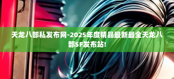 天龙八部私发布网-2025年度精品最新最全天龙八部SF发布站! 第1张 天龙八部私发布网-2025年度精品最新最全天龙八部SF发布站! 第1张