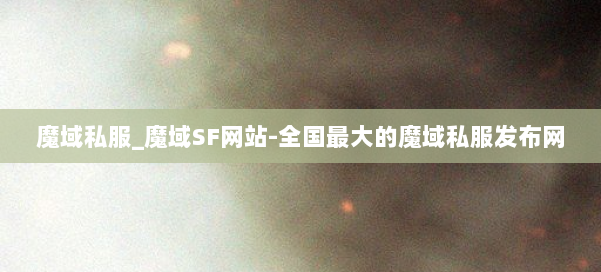魔域私服_魔域SF网站-全国最大的魔域私服发布网 第1张 魔域私服_魔域SF网站-全国最大的魔域私服发布网 第1张