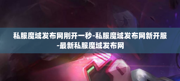 私服魔域发布网刚开一秒-私服魔域发布网新开服-最新私服魔域发布网 第1张