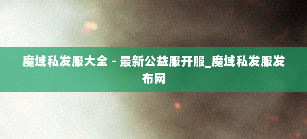 魔域私发服大全 - 最新公益服开服_魔域私发服发布网 第1张