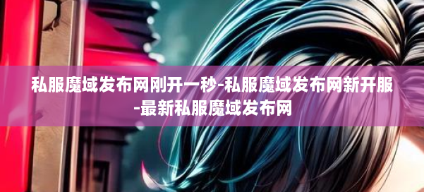 私服魔域发布网刚开一秒-私服魔域发布网新开服-最新私服魔域发布网 第1张