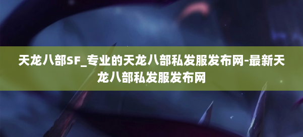 天龙八部SF_专业的天龙八部私发服发布网-最新天龙八部私发服发布网 第1张 天龙八部SF_专业的天龙八部私发服发布网-最新天龙八部私发服发布网 第1张