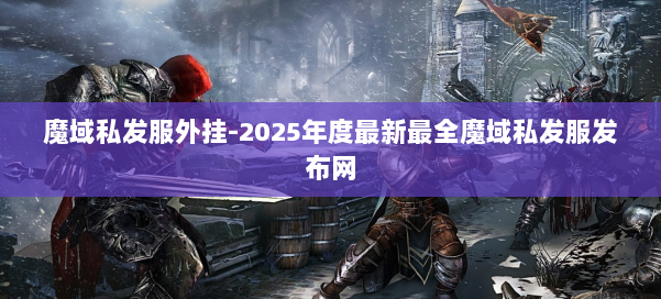魔域私发服外挂-2025年度最新最全魔域私发服发布网 第1张 魔域私发服外挂-2025年度最新最全魔域私发服发布网 第1张