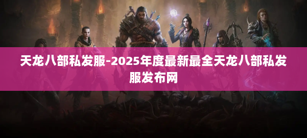 天龙八部私发服-2025年度最新最全天龙八部私发服发布网 第1张