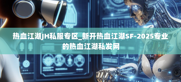 热血江湖JH私服专区_新开热血江湖SF-2025专业的热血江湖私发网 第1张