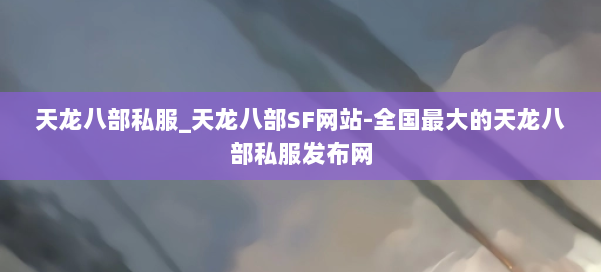 天龙八部公益私服_天龙八部SF网站-全国最大的天龙八部公益私服发布网 第1张