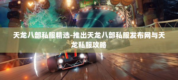 天龙八部公益私服精选-推出天龙八部公益私服发布网与天龙私服攻略 第1张