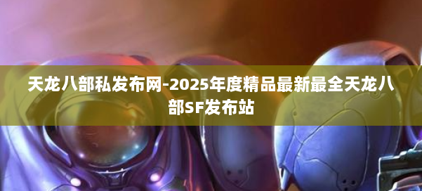天龙八部私发布网-2025年度精品最新最全天龙八部SF发布站 第1张 天龙八部私发布网-2025年度精品最新最全天龙八部SF发布站 第1张